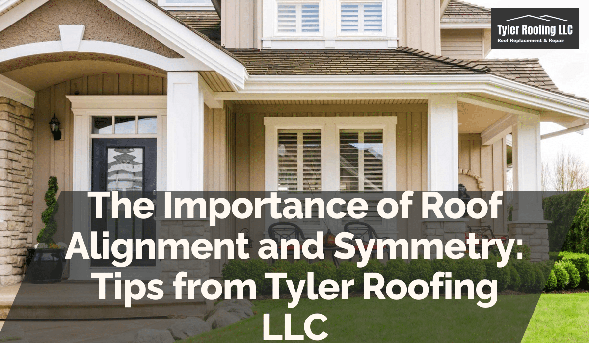 The Importance of Roof Alignment and Symmetry: Tips from Tyler Roofing LLC