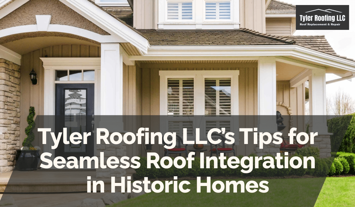 Tyler Roofing LLC’s Tips for Seamless Roof Integration in Historic Homes