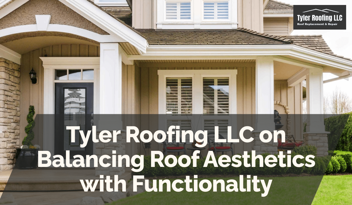 Tyler Roofing LLC on Balancing Roof Aesthetics with Functionality