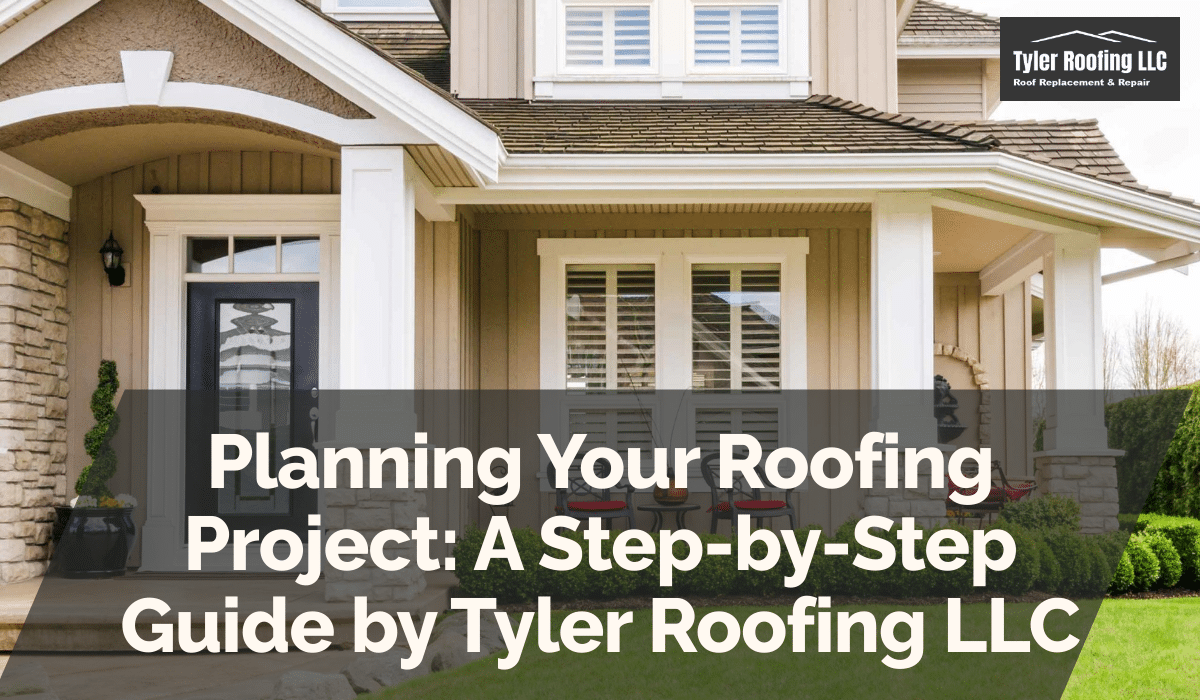 Planning Your Roofing Project: A Step-by-Step Guide by Tyler Roofing LLC