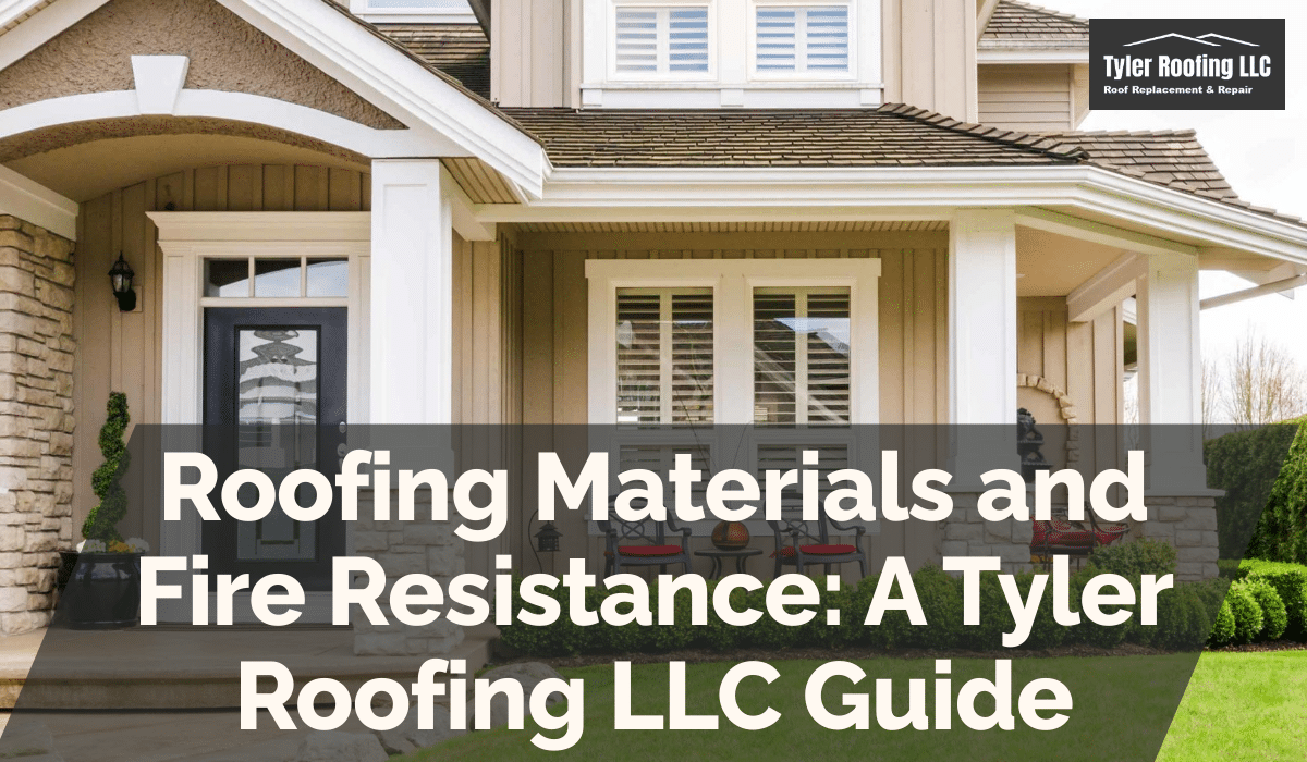 Roofing Materials and Fire Resistance: A Tyler Roofing LLC Guide