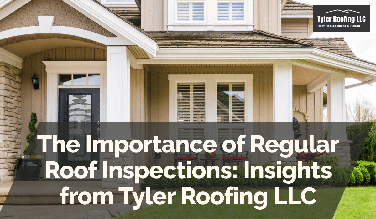 The Importance of Regular Roof Inspections: Insights from Tyler Roofing LLC