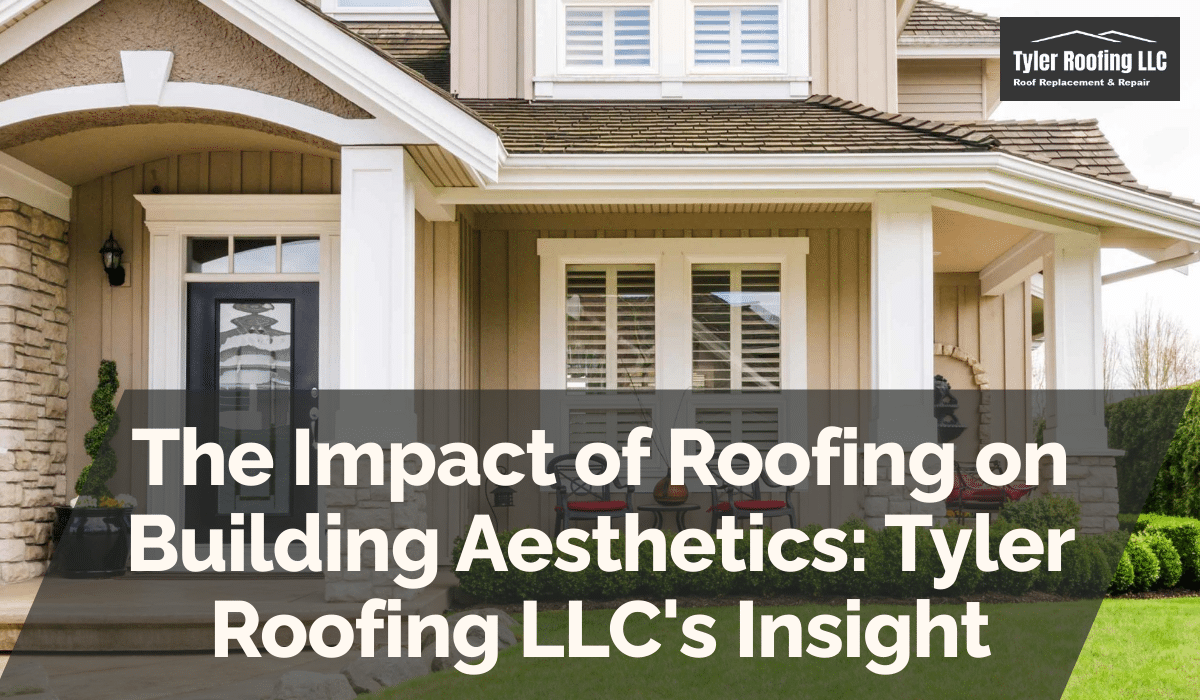 The Impact of Roofing on Building Aesthetics: Tyler Roofing LLC's Insight