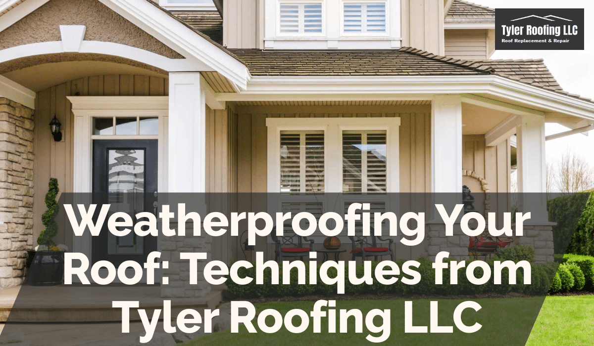 Weatherproofing Your Roof: Techniques from Tyler Roofing LLC