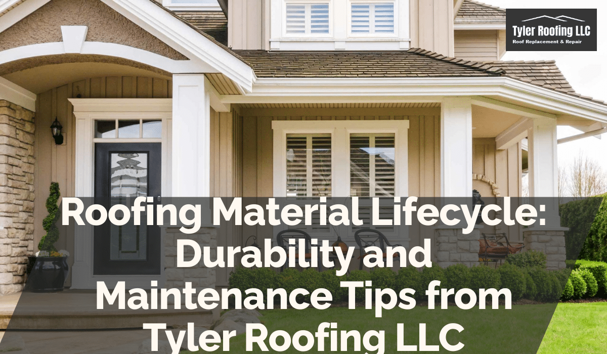 Roofing Material Lifecycle: Durability and Maintenance Tips from Tyler Roofing LLC